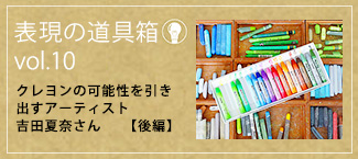 クレヨンの可能性を引き出すアーティスト　吉田夏奈さん【後編】