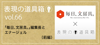 表現の道具箱 vol.66「『毎日、文房具。』編集長とエナージェル（前編）」