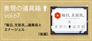 表現の道具箱 vol.67「『毎日、文房具。』編集長とエナージェル（後編）」