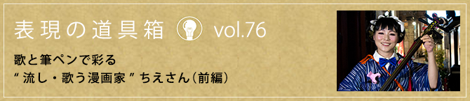 表現の道具箱vol.76「歌と筆ペンで彩る “流し・歌う漫画家” ちえさん（前編）」